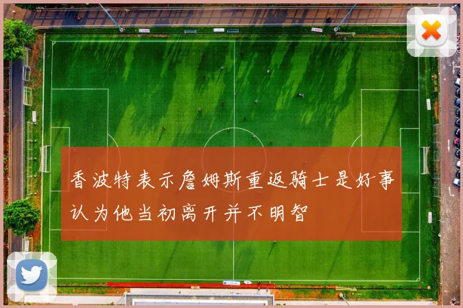 香波特表示詹姆斯重返骑士是好事认为他当初离开并不明智