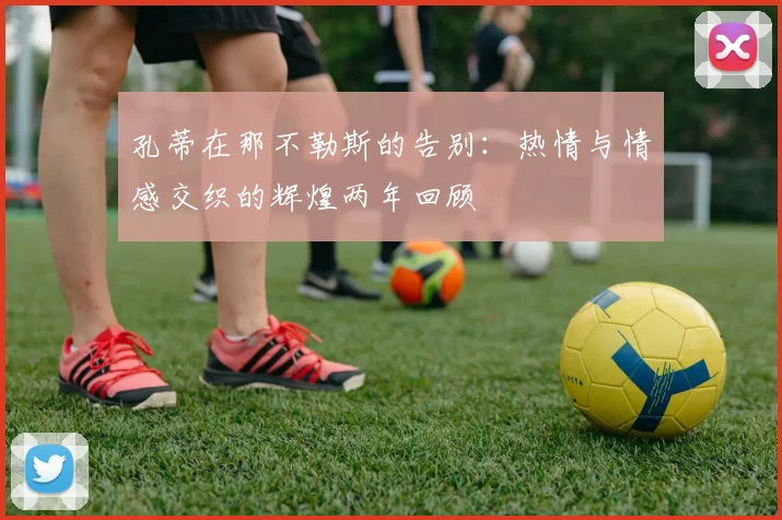 孔蒂在那不勒斯的告别：热情与情感交织的辉煌两年回顾