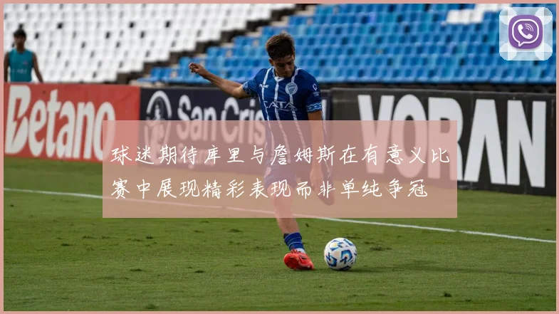 球迷期待库里与詹姆斯在有意义比赛中展现精彩表现而非单纯争冠