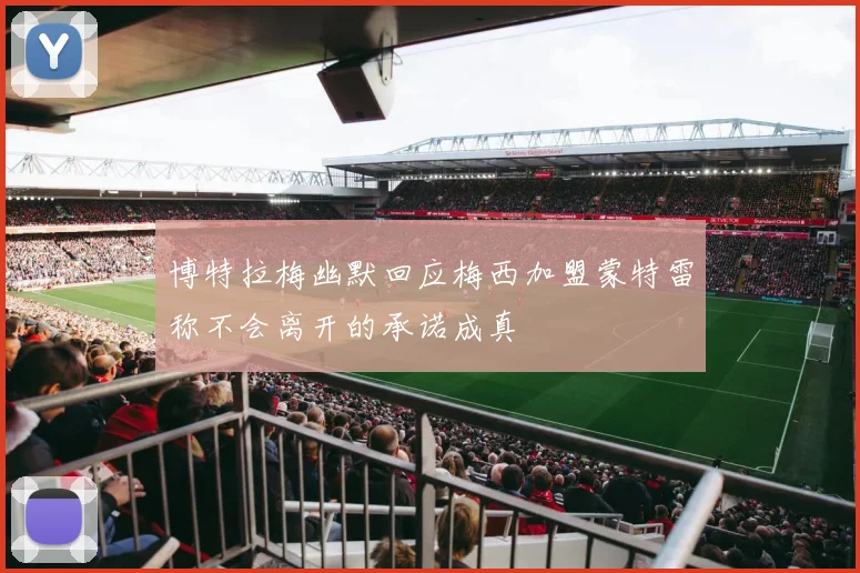 博特拉梅幽默回应梅西加盟蒙特雷称不会离开的承诺成真