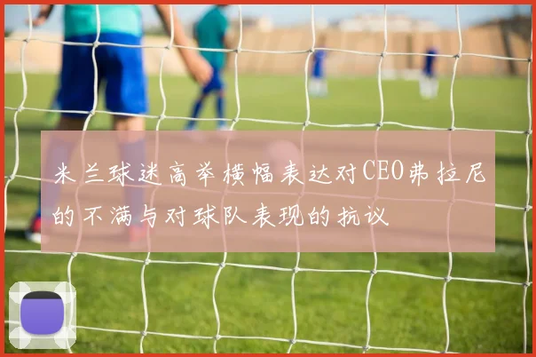 米兰球迷高举横幅表达对CEO弗拉尼的不满与对球队表现的抗议