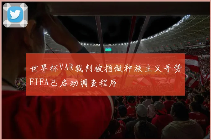世界杯VAR裁判被指做种族主义手势FIFA已启动调查程序