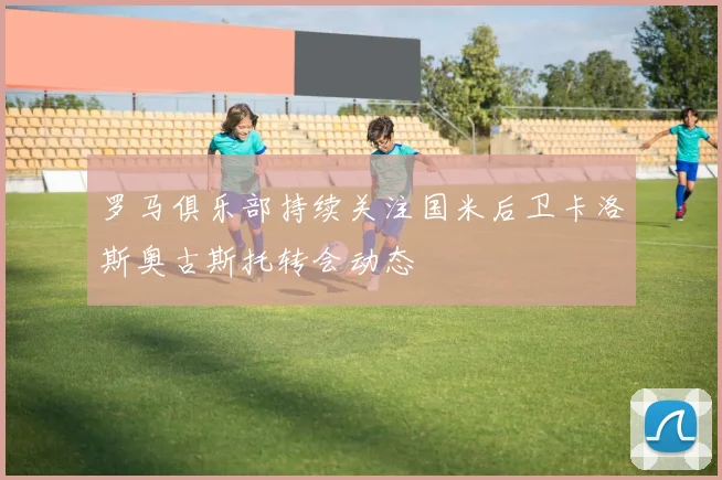 罗马俱乐部持续关注国米后卫卡洛斯奥古斯托转会动态