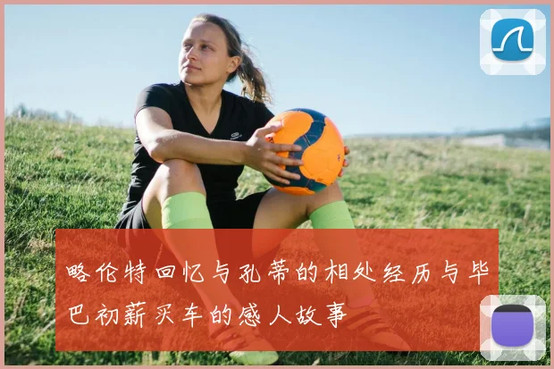 略伦特回忆与孔蒂的相处经历与毕巴初薪买车的感人故事