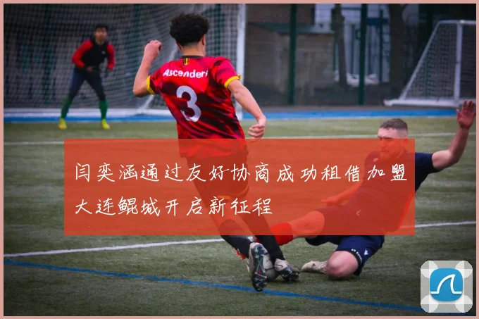 闫奕涵通过友好协商成功租借加盟大连鲲城开启新征程