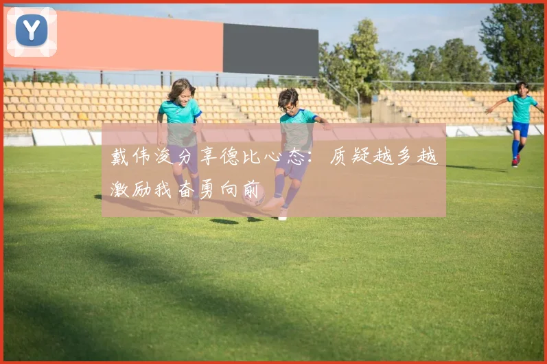 戴伟浚分享德比心态：质疑越多越激励我奋勇向前