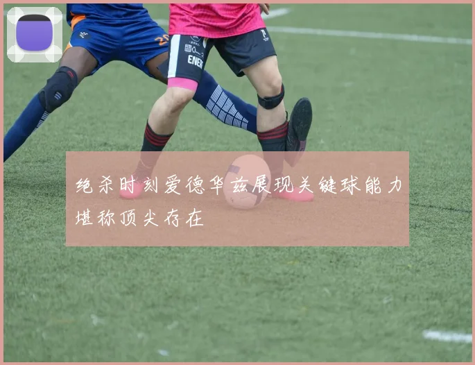 绝杀时刻爱德华兹展现关键球能力堪称顶尖存在
