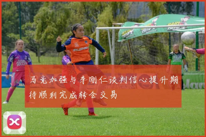 马竞加强与李刚仁谈判信心提升期待顺利完成转会交易