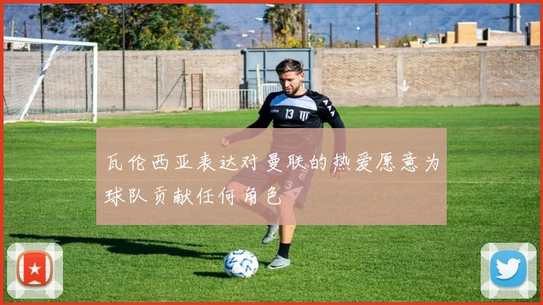 瓦伦西亚表达对曼联的热爱愿意为球队贡献任何角色