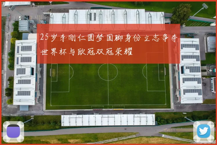 25岁李刚仁圆梦国脚身份立志争夺世界杯与欧冠双冠荣耀