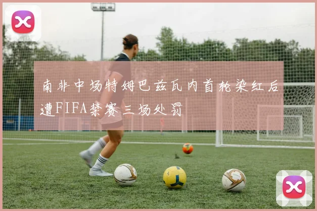 南非中场特姆巴兹瓦内首轮染红后遭FIFA禁赛三场处罚