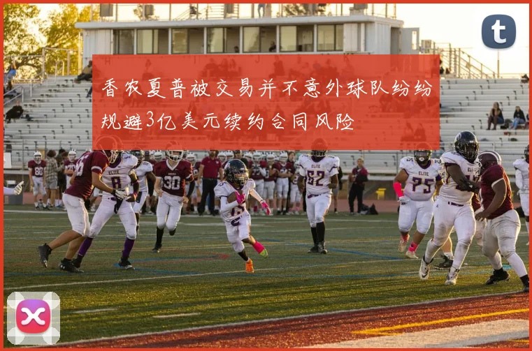 香农夏普被交易并不意外球队纷纷规避3亿美元续约合同风险