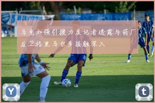马竞加强引援力度记者透露与药厂后卫格里马尔多接触深入